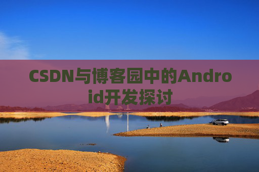 CSDN与博客园中的Android开发探讨